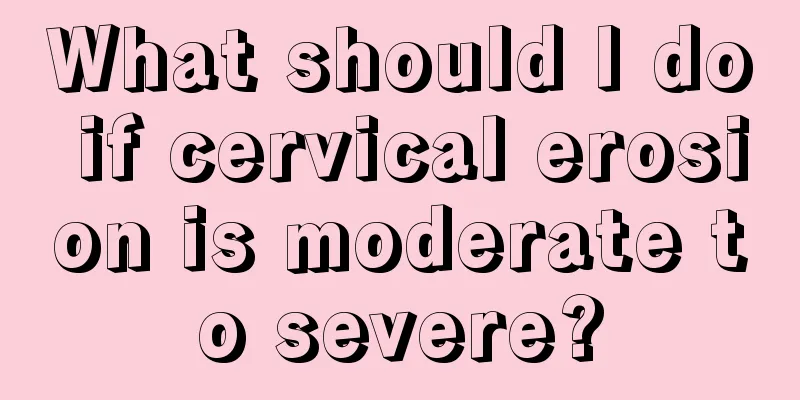 What should I do if cervical erosion is moderate to severe?