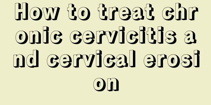 How to treat chronic cervicitis and cervical erosion