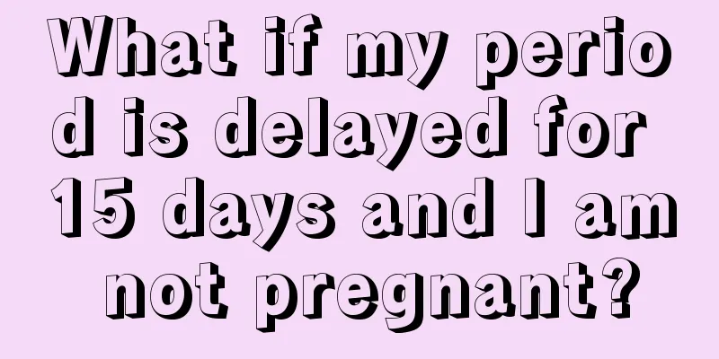 What if my period is delayed for 15 days and I am not pregnant?