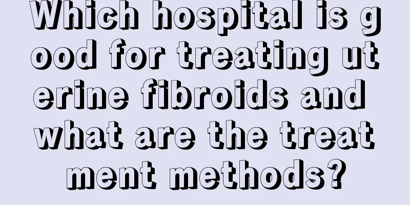 Which hospital is good for treating uterine fibroids and what are the treatment methods?