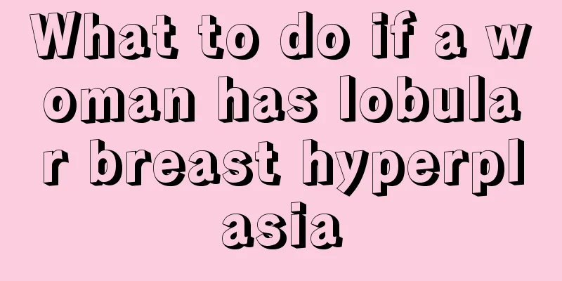 What to do if a woman has lobular breast hyperplasia