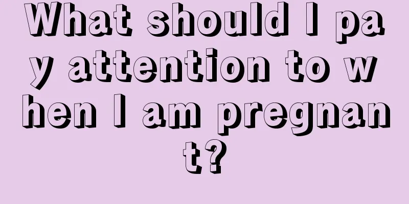 What should I pay attention to when I am pregnant?