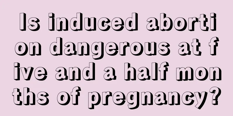 Is induced abortion dangerous at five and a half months of pregnancy?