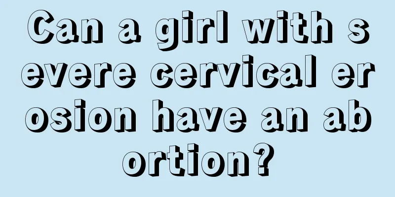 Can a girl with severe cervical erosion have an abortion?