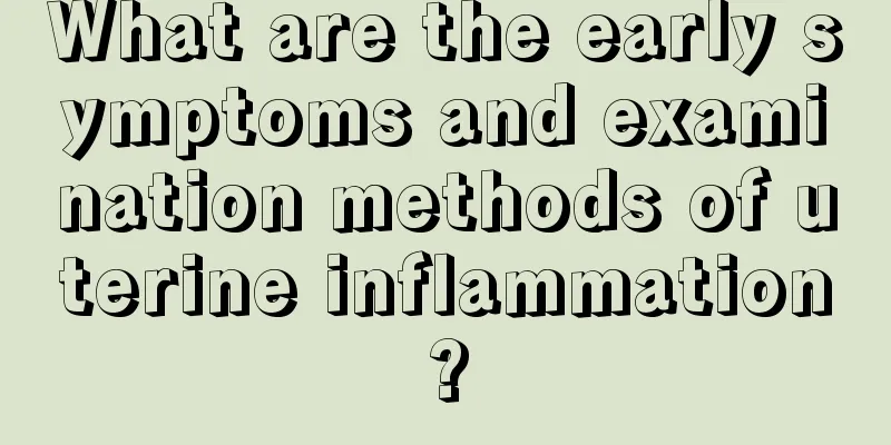 What are the early symptoms and examination methods of uterine inflammation?