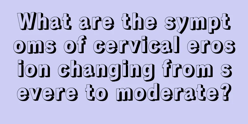 What are the symptoms of cervical erosion changing from severe to moderate?