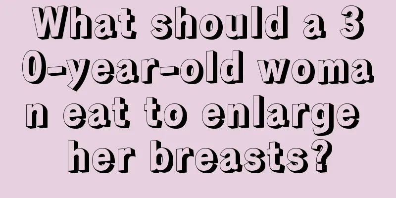 What should a 30-year-old woman eat to enlarge her breasts?