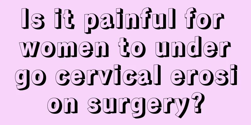 Is it painful for women to undergo cervical erosion surgery?