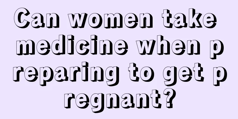 Can women take medicine when preparing to get pregnant?