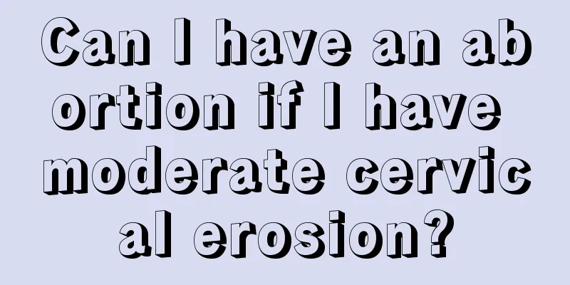 Can I have an abortion if I have moderate cervical erosion?