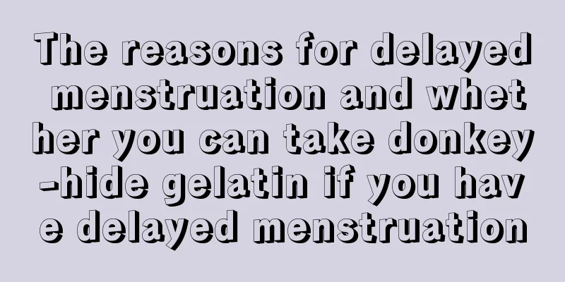 The reasons for delayed menstruation and whether you can take donkey-hide gelatin if you have delayed menstruation