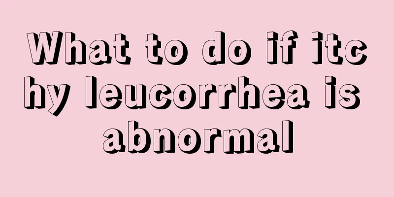 What to do if itchy leucorrhea is abnormal