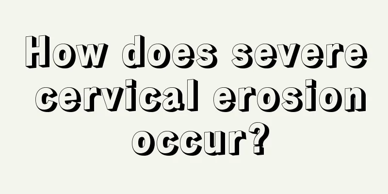 How does severe cervical erosion occur?