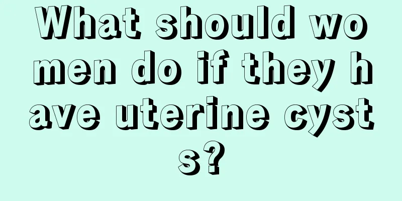 What should women do if they have uterine cysts?