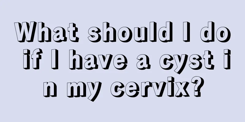 What should I do if I have a cyst in my cervix?