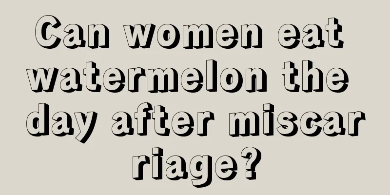 Can women eat watermelon the day after miscarriage?