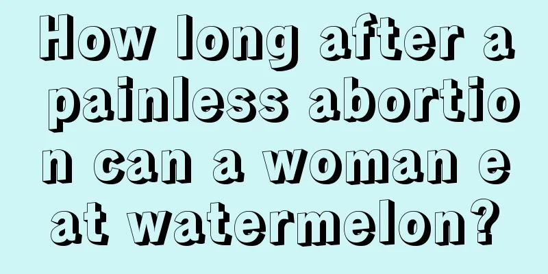 How long after a painless abortion can a woman eat watermelon?