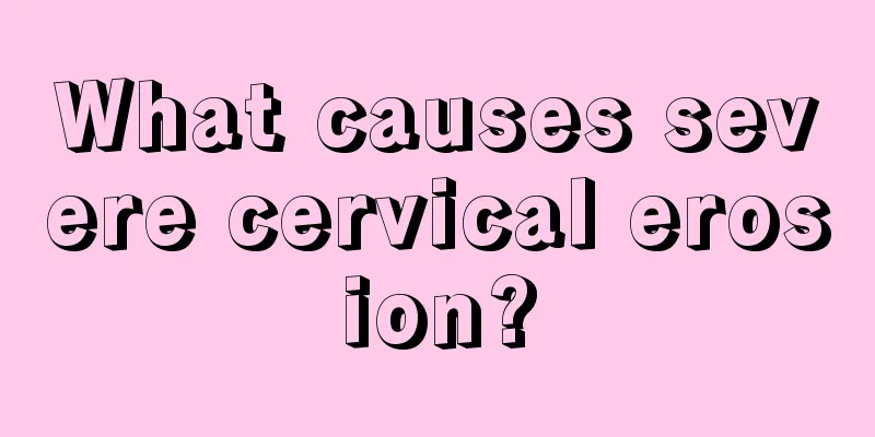 What causes severe cervical erosion?