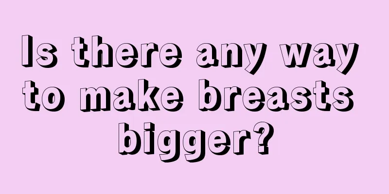 Is there any way to make breasts bigger?