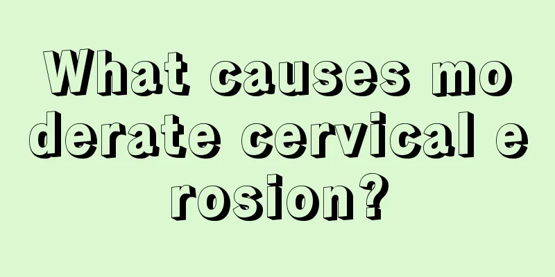 What causes moderate cervical erosion?