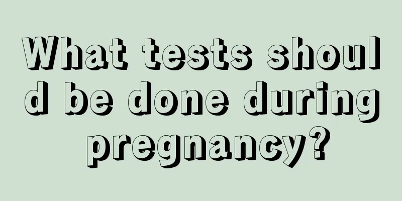 What tests should be done during pregnancy?