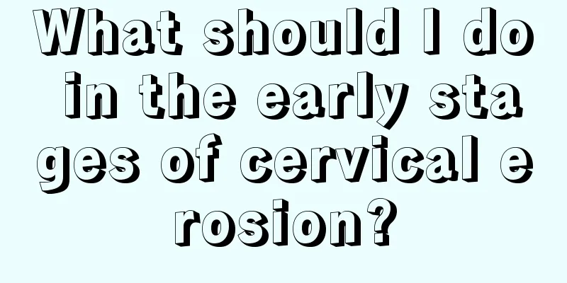 What should I do in the early stages of cervical erosion?