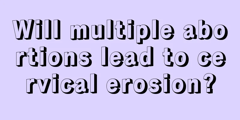 Will multiple abortions lead to cervical erosion?