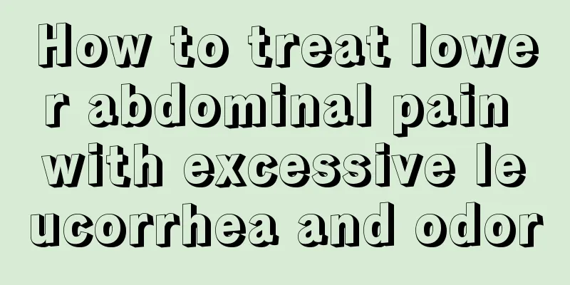 How to treat lower abdominal pain with excessive leucorrhea and odor