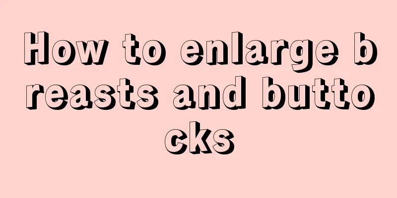 How to enlarge breasts and buttocks