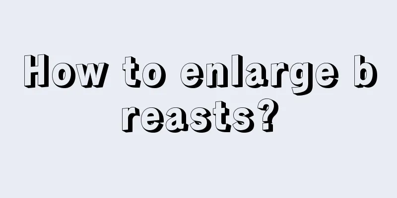 How to enlarge breasts?