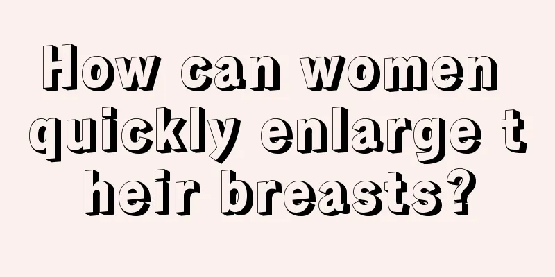 How can women quickly enlarge their breasts?