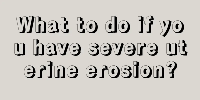 What to do if you have severe uterine erosion?