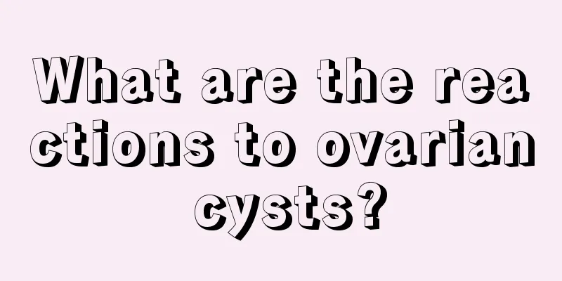 What are the reactions to ovarian cysts?