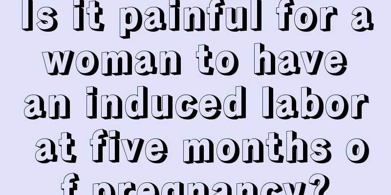 Is it painful for a woman to have an induced labor at five months of pregnancy?