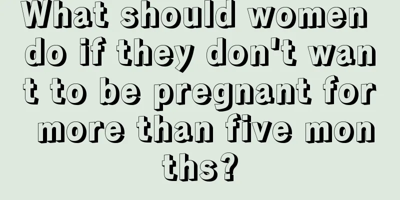 What should women do if they don't want to be pregnant for more than five months?