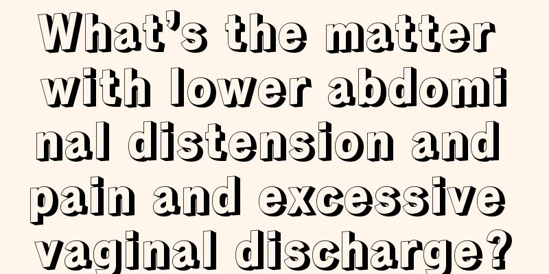 What’s the matter with lower abdominal distension and pain and excessive vaginal discharge?