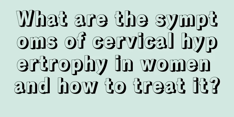 What are the symptoms of cervical hypertrophy in women and how to treat it?