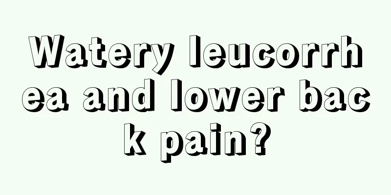 Watery leucorrhea and lower back pain?