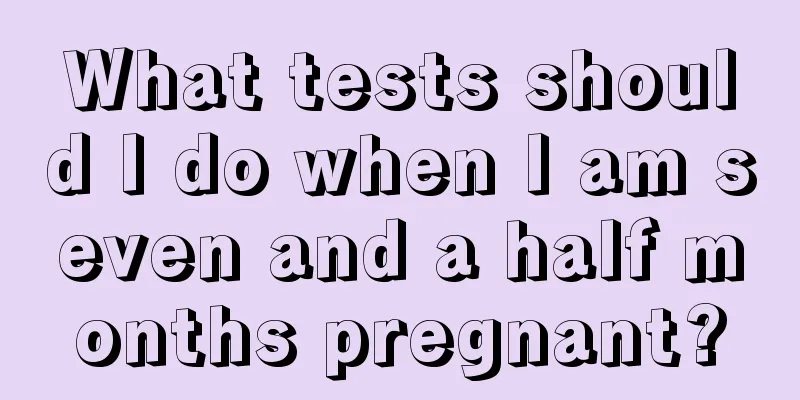 What tests should I do when I am seven and a half months pregnant?