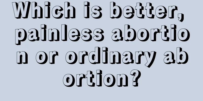 Which is better, painless abortion or ordinary abortion?