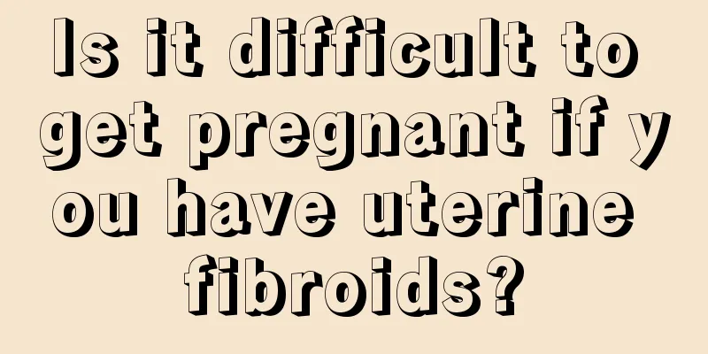 Is it difficult to get pregnant if you have uterine fibroids?