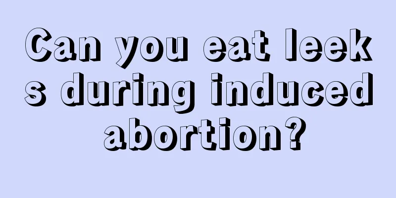 Can you eat leeks during induced abortion?