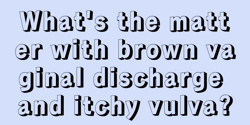 What's the matter with brown vaginal discharge and itchy vulva?