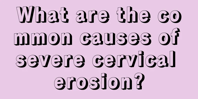 What are the common causes of severe cervical erosion?