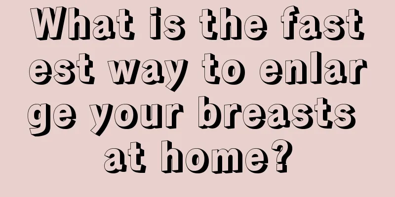 What is the fastest way to enlarge your breasts at home?