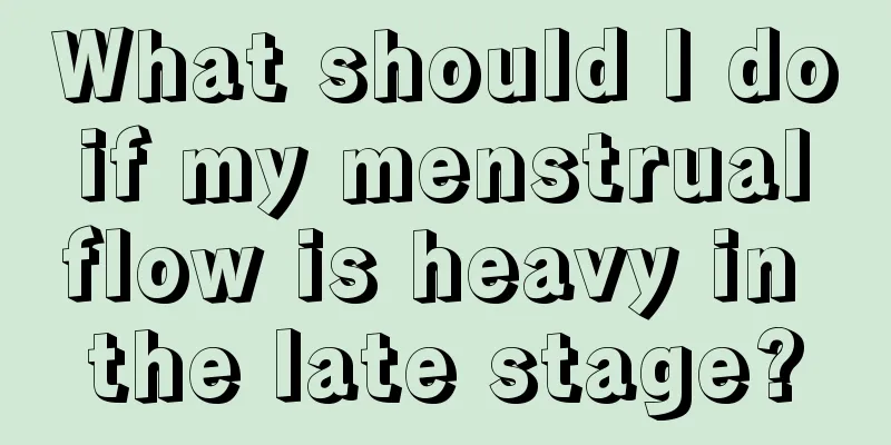 What should I do if my menstrual flow is heavy in the late stage?