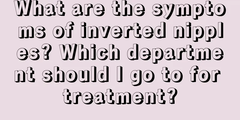 What are the symptoms of inverted nipples? Which department should I go to for treatment?