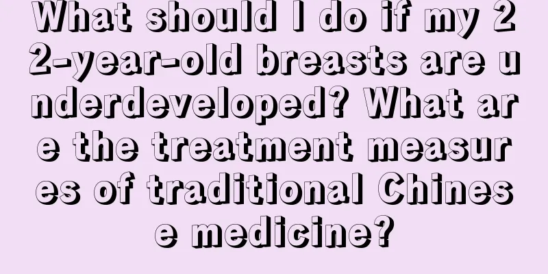 What should I do if my 22-year-old breasts are underdeveloped? What are the treatment measures of traditional Chinese medicine?