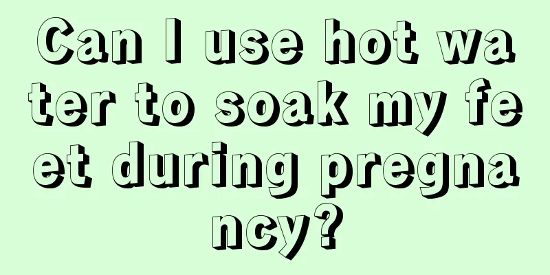 Can I use hot water to soak my feet during pregnancy?