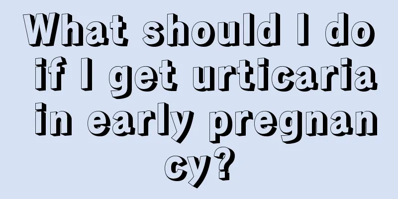 What should I do if I get urticaria in early pregnancy?